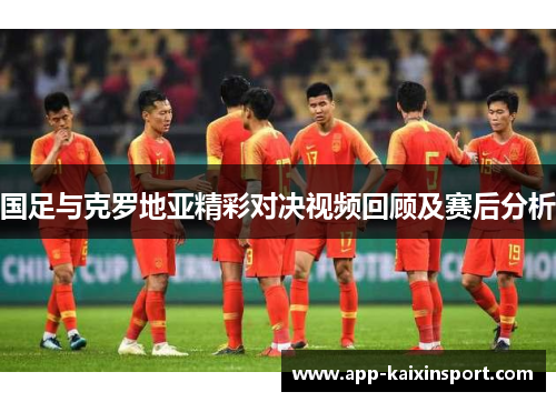 国足与克罗地亚精彩对决视频回顾及赛后分析