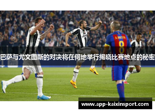 巴萨与尤文图斯的对决将在何地举行揭晓比赛地点的秘密