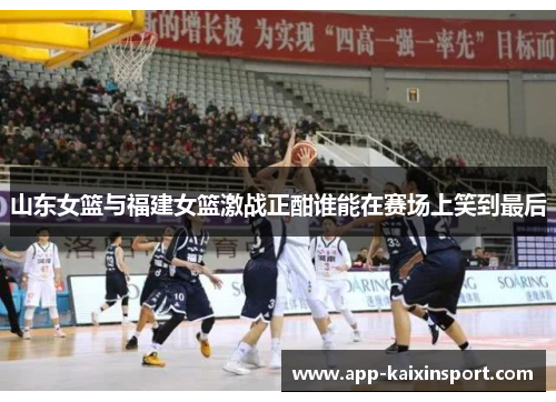 山东女篮与福建女篮激战正酣谁能在赛场上笑到最后