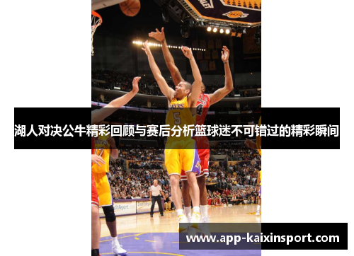 湖人对决公牛精彩回顾与赛后分析篮球迷不可错过的精彩瞬间
